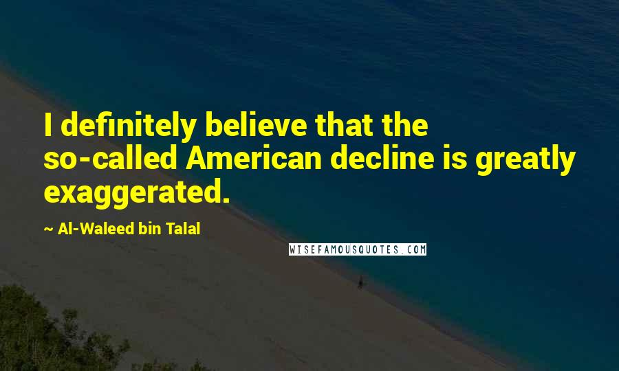 Al-Waleed Bin Talal Quotes: I definitely believe that the so-called American decline is greatly exaggerated.