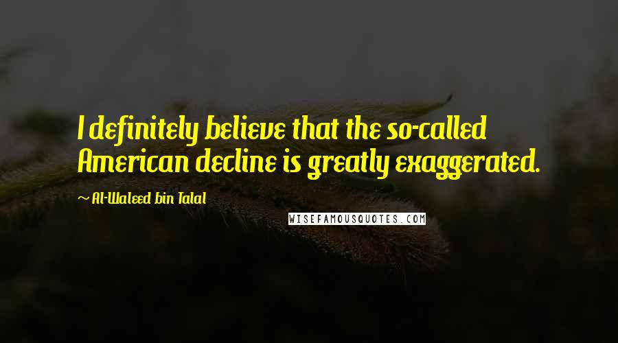 Al-Waleed Bin Talal Quotes: I definitely believe that the so-called American decline is greatly exaggerated.