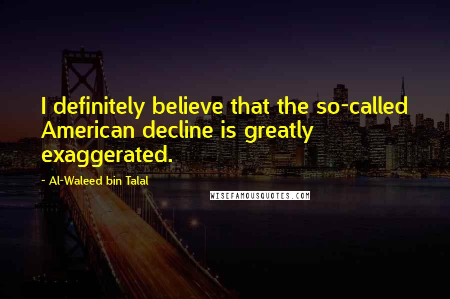 Al-Waleed Bin Talal Quotes: I definitely believe that the so-called American decline is greatly exaggerated.