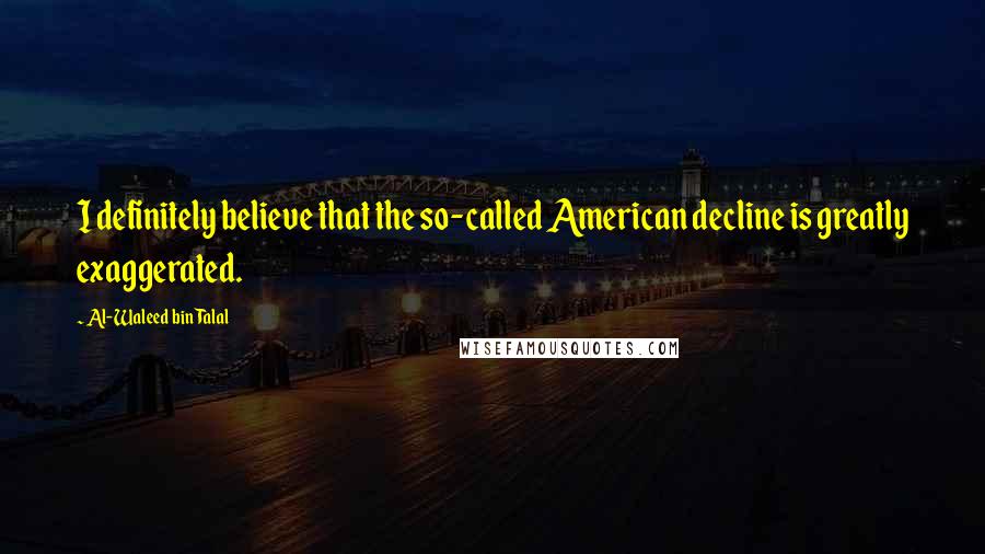 Al-Waleed Bin Talal Quotes: I definitely believe that the so-called American decline is greatly exaggerated.