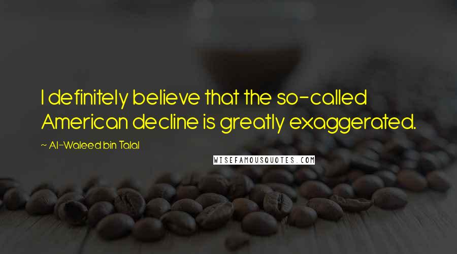 Al-Waleed Bin Talal Quotes: I definitely believe that the so-called American decline is greatly exaggerated.