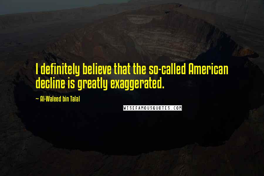 Al-Waleed Bin Talal Quotes: I definitely believe that the so-called American decline is greatly exaggerated.