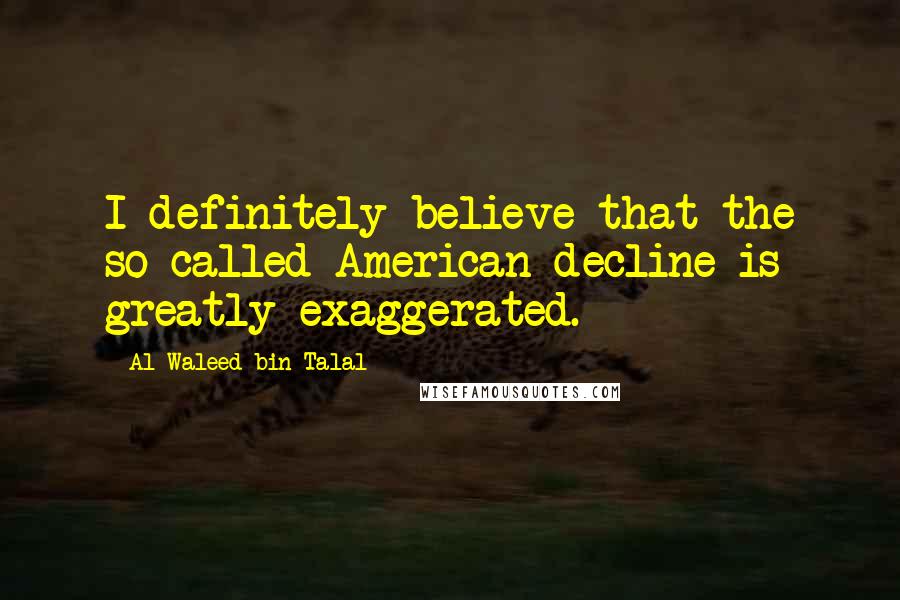 Al-Waleed Bin Talal Quotes: I definitely believe that the so-called American decline is greatly exaggerated.