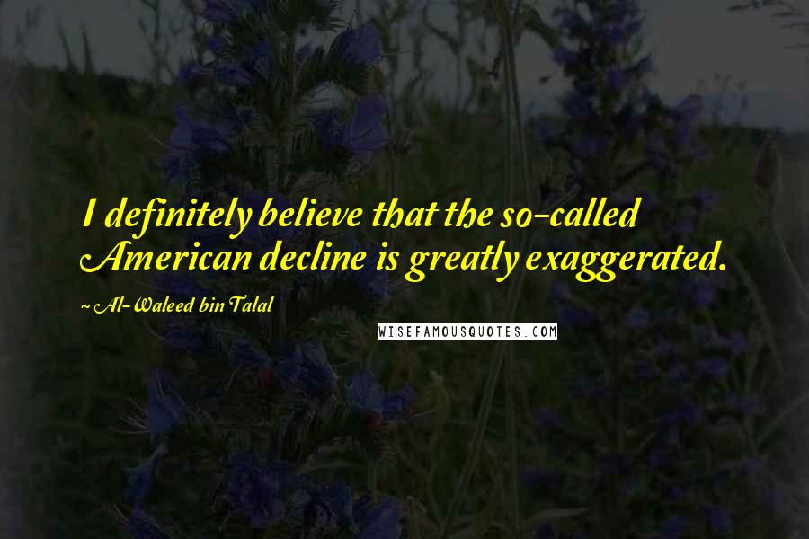 Al-Waleed Bin Talal Quotes: I definitely believe that the so-called American decline is greatly exaggerated.