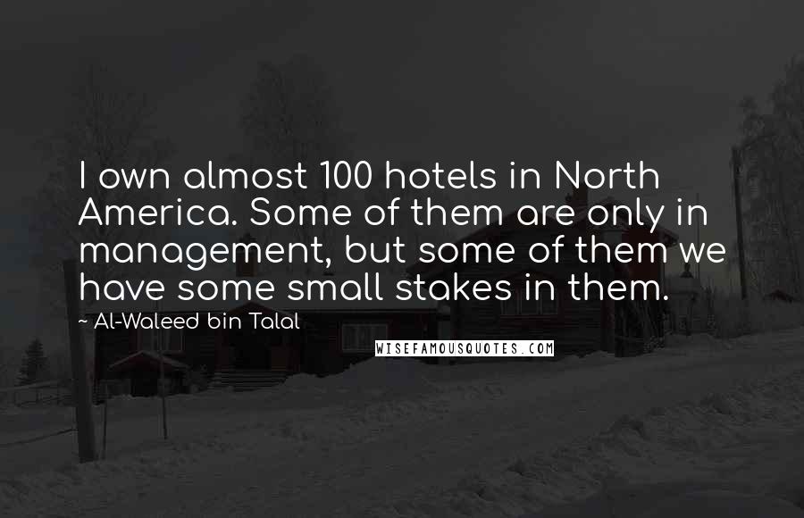 Al-Waleed Bin Talal Quotes: I own almost 100 hotels in North America. Some of them are only in management, but some of them we have some small stakes in them.