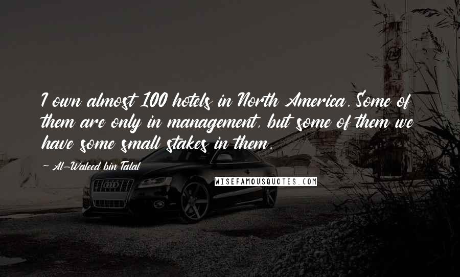 Al-Waleed Bin Talal Quotes: I own almost 100 hotels in North America. Some of them are only in management, but some of them we have some small stakes in them.