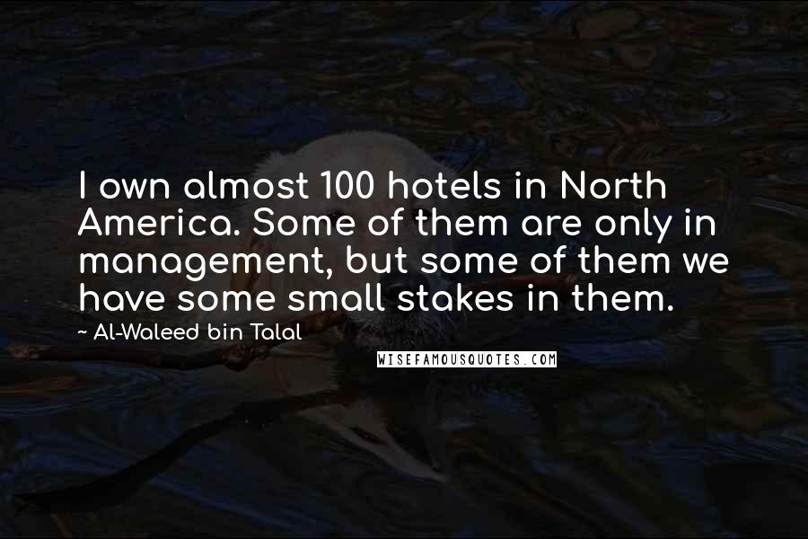 Al-Waleed Bin Talal Quotes: I own almost 100 hotels in North America. Some of them are only in management, but some of them we have some small stakes in them.