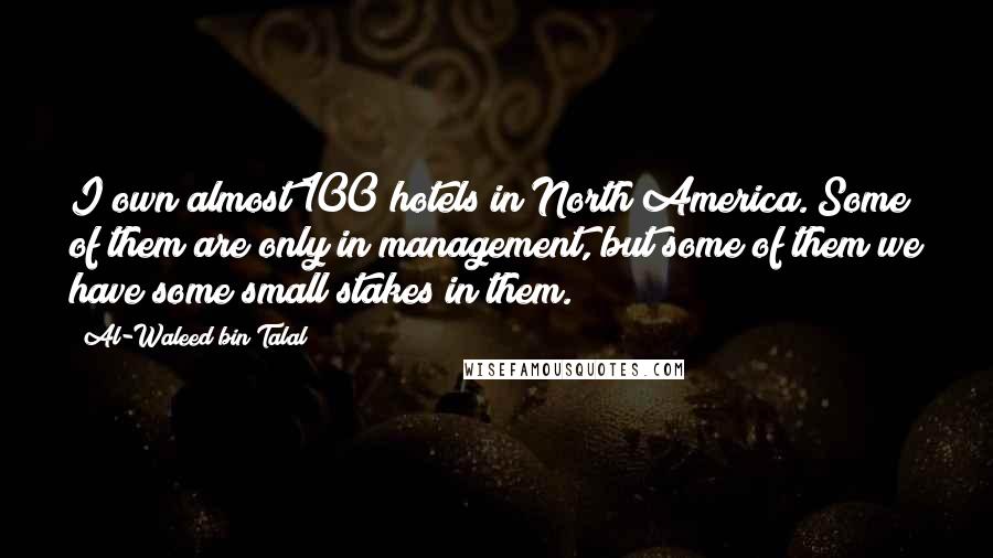 Al-Waleed Bin Talal Quotes: I own almost 100 hotels in North America. Some of them are only in management, but some of them we have some small stakes in them.