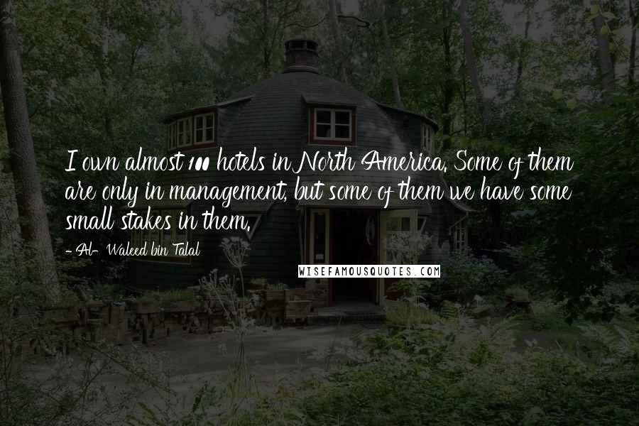 Al-Waleed Bin Talal Quotes: I own almost 100 hotels in North America. Some of them are only in management, but some of them we have some small stakes in them.