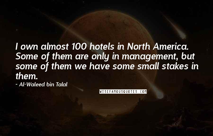 Al-Waleed Bin Talal Quotes: I own almost 100 hotels in North America. Some of them are only in management, but some of them we have some small stakes in them.