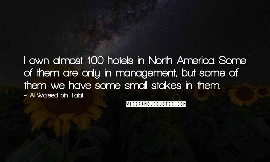 Al-Waleed Bin Talal Quotes: I own almost 100 hotels in North America. Some of them are only in management, but some of them we have some small stakes in them.