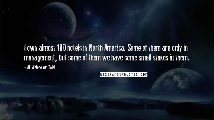 Al-Waleed Bin Talal Quotes: I own almost 100 hotels in North America. Some of them are only in management, but some of them we have some small stakes in them.