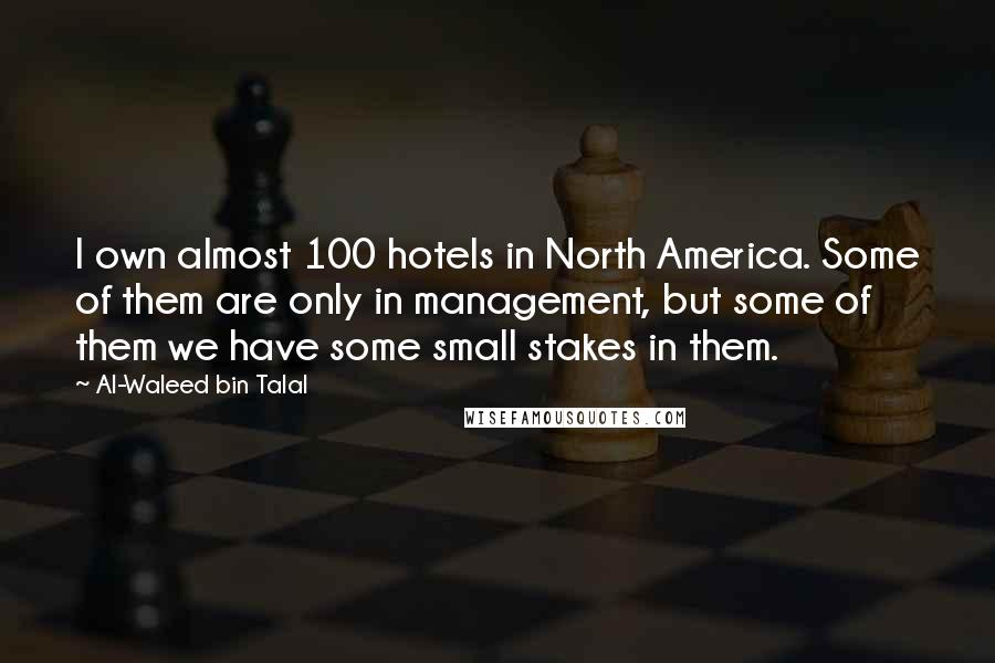 Al-Waleed Bin Talal Quotes: I own almost 100 hotels in North America. Some of them are only in management, but some of them we have some small stakes in them.