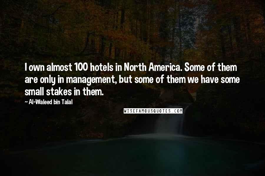 Al-Waleed Bin Talal Quotes: I own almost 100 hotels in North America. Some of them are only in management, but some of them we have some small stakes in them.