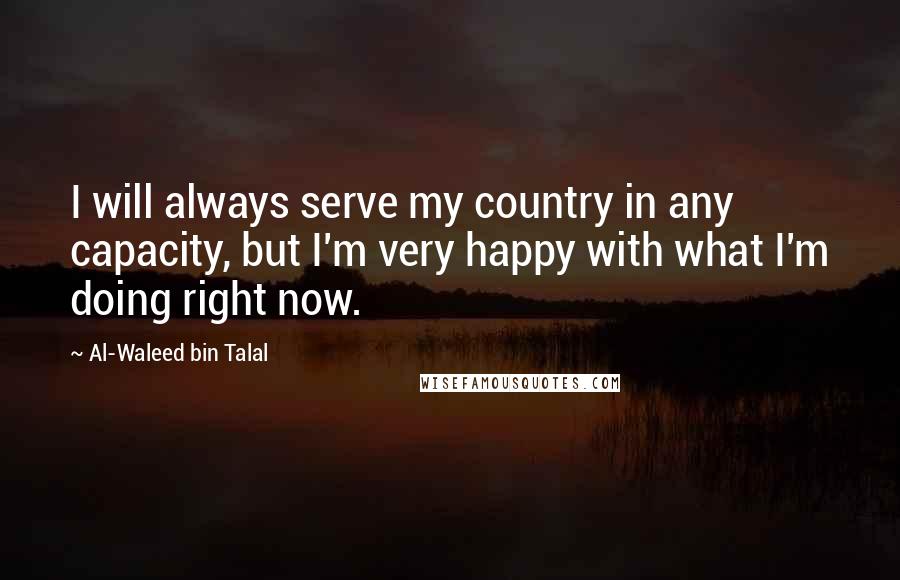 Al-Waleed Bin Talal Quotes: I will always serve my country in any capacity, but I'm very happy with what I'm doing right now.