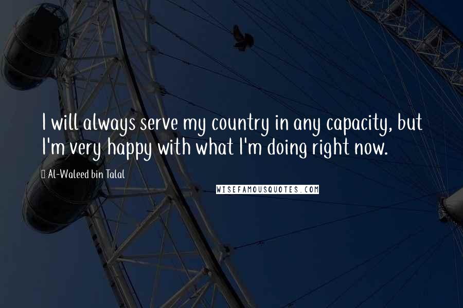 Al-Waleed Bin Talal Quotes: I will always serve my country in any capacity, but I'm very happy with what I'm doing right now.