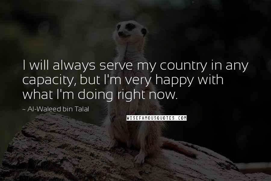 Al-Waleed Bin Talal Quotes: I will always serve my country in any capacity, but I'm very happy with what I'm doing right now.