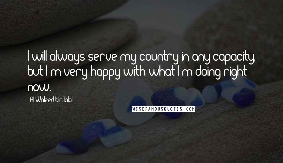 Al-Waleed Bin Talal Quotes: I will always serve my country in any capacity, but I'm very happy with what I'm doing right now.