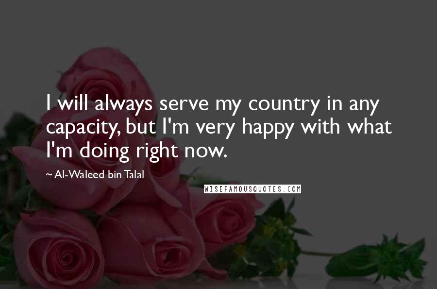 Al-Waleed Bin Talal Quotes: I will always serve my country in any capacity, but I'm very happy with what I'm doing right now.