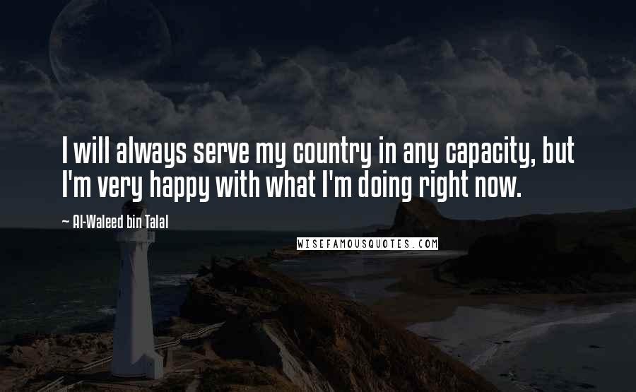 Al-Waleed Bin Talal Quotes: I will always serve my country in any capacity, but I'm very happy with what I'm doing right now.