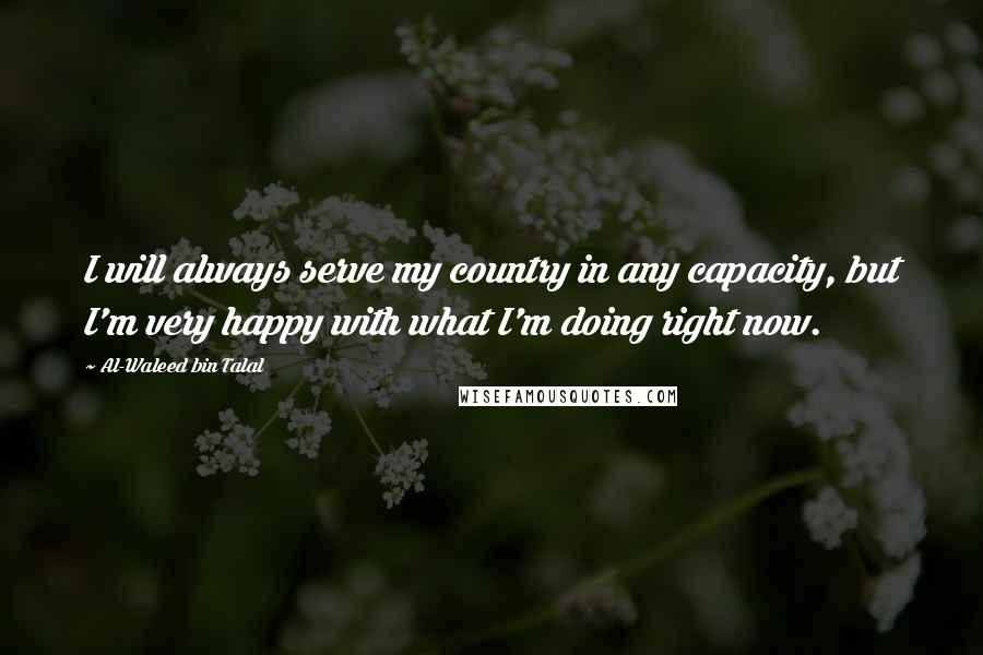 Al-Waleed Bin Talal Quotes: I will always serve my country in any capacity, but I'm very happy with what I'm doing right now.
