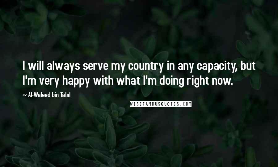 Al-Waleed Bin Talal Quotes: I will always serve my country in any capacity, but I'm very happy with what I'm doing right now.