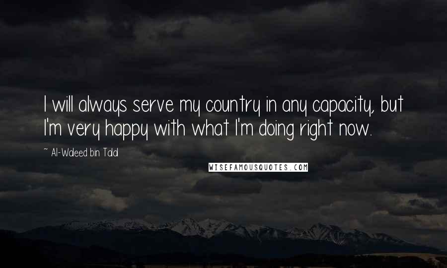 Al-Waleed Bin Talal Quotes: I will always serve my country in any capacity, but I'm very happy with what I'm doing right now.