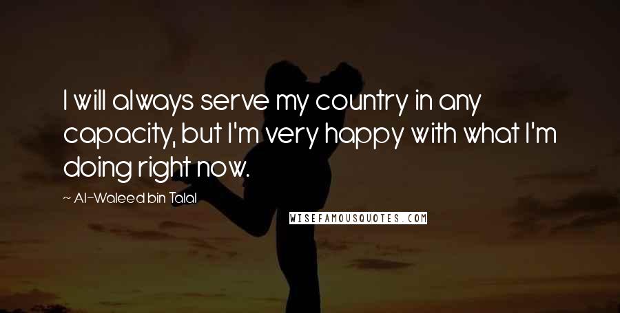 Al-Waleed Bin Talal Quotes: I will always serve my country in any capacity, but I'm very happy with what I'm doing right now.