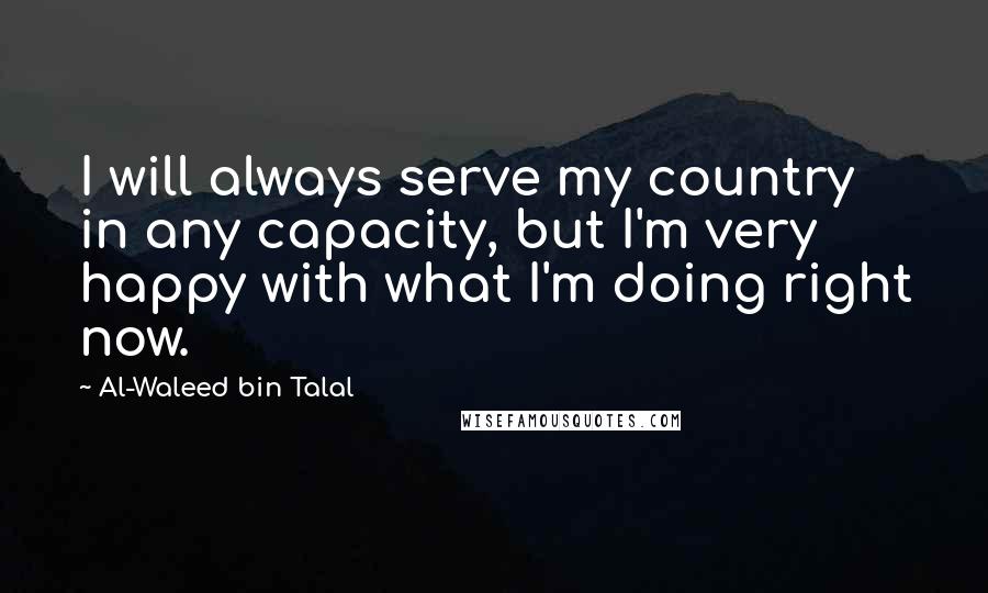 Al-Waleed Bin Talal Quotes: I will always serve my country in any capacity, but I'm very happy with what I'm doing right now.