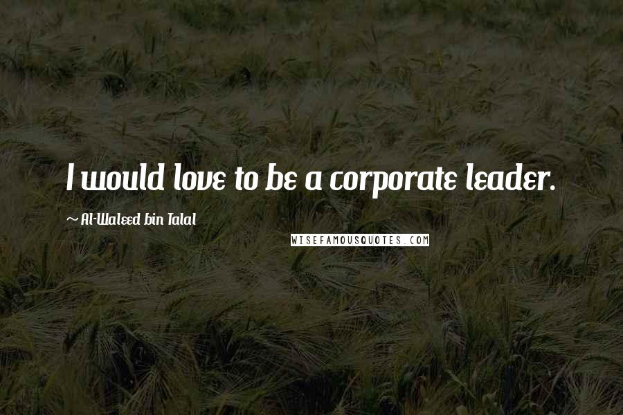 Al-Waleed Bin Talal Quotes: I would love to be a corporate leader.