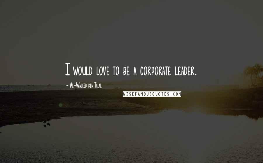 Al-Waleed Bin Talal Quotes: I would love to be a corporate leader.