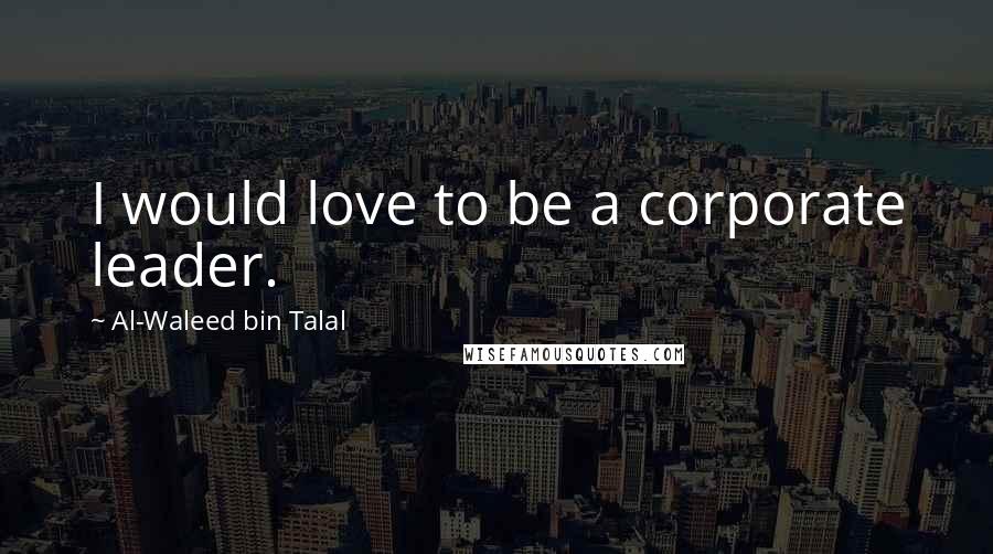 Al-Waleed Bin Talal Quotes: I would love to be a corporate leader.