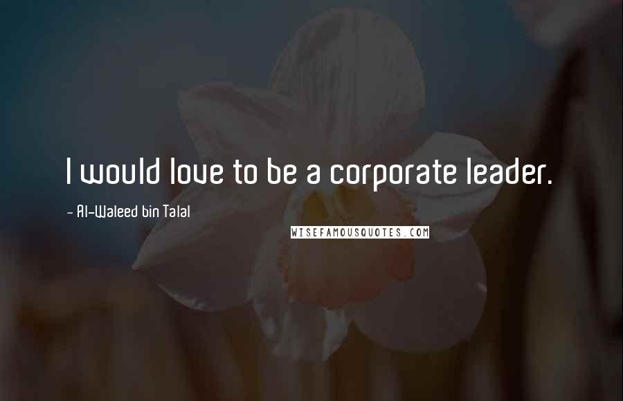 Al-Waleed Bin Talal Quotes: I would love to be a corporate leader.