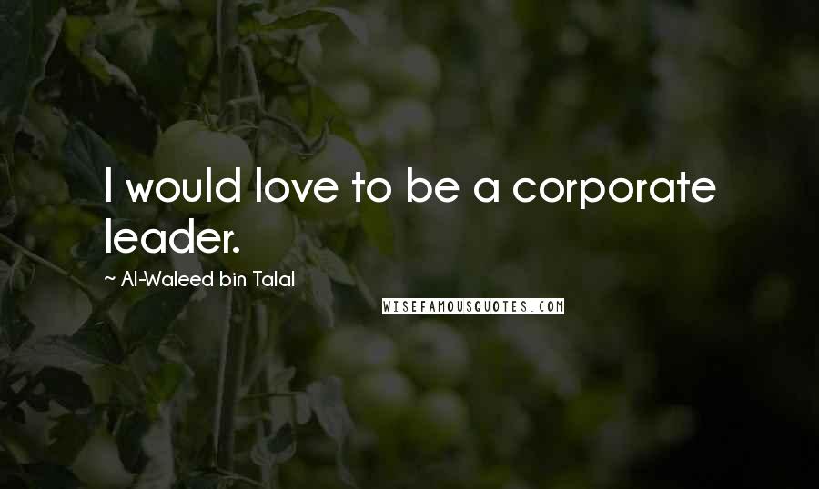 Al-Waleed Bin Talal Quotes: I would love to be a corporate leader.