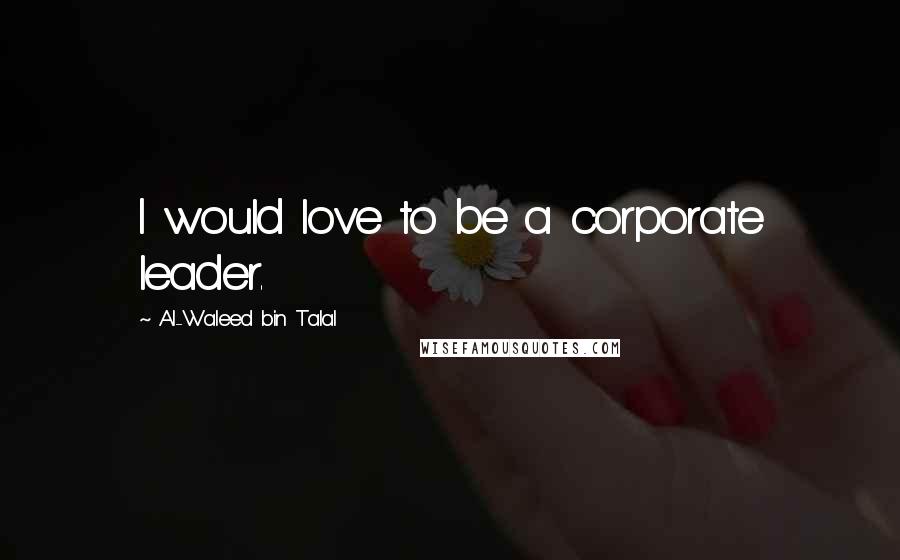 Al-Waleed Bin Talal Quotes: I would love to be a corporate leader.