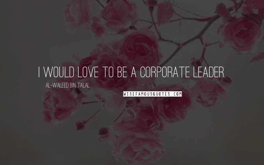 Al-Waleed Bin Talal Quotes: I would love to be a corporate leader.