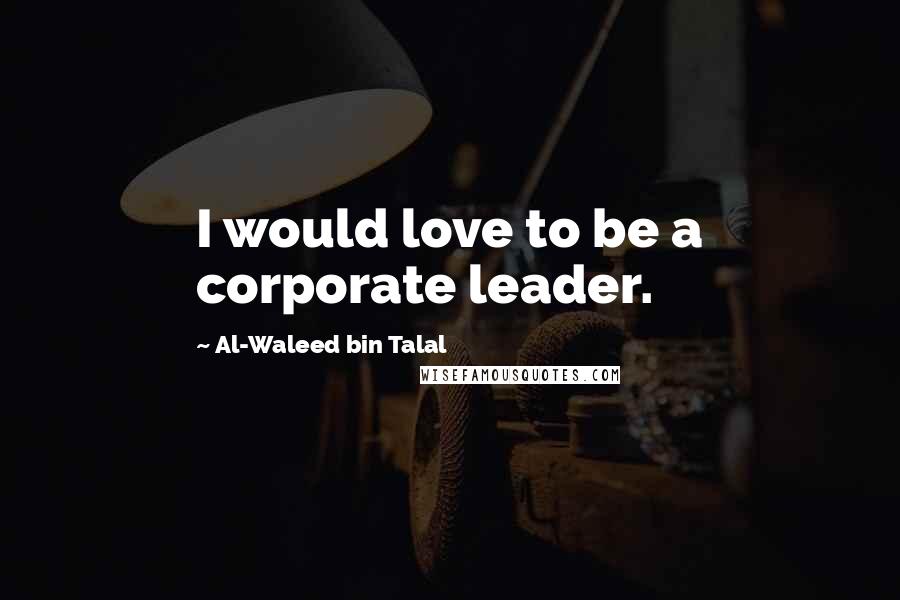 Al-Waleed Bin Talal Quotes: I would love to be a corporate leader.