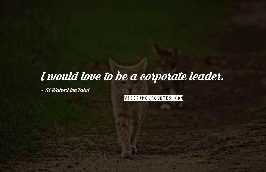 Al-Waleed Bin Talal Quotes: I would love to be a corporate leader.
