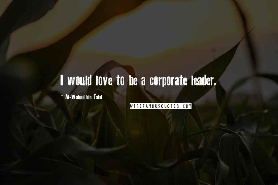 Al-Waleed Bin Talal Quotes: I would love to be a corporate leader.