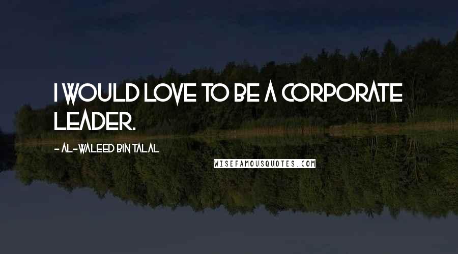 Al-Waleed Bin Talal Quotes: I would love to be a corporate leader.