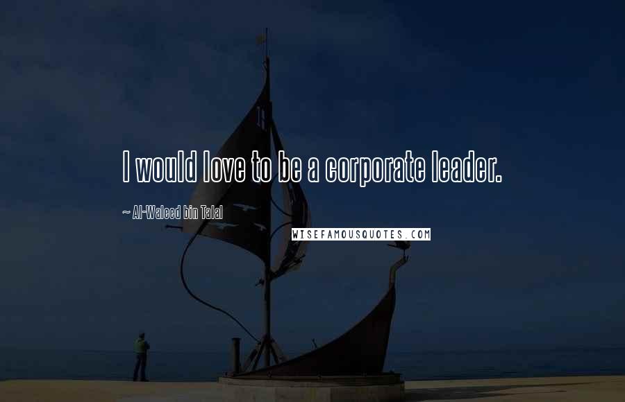 Al-Waleed Bin Talal Quotes: I would love to be a corporate leader.