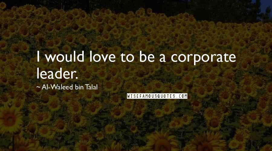 Al-Waleed Bin Talal Quotes: I would love to be a corporate leader.