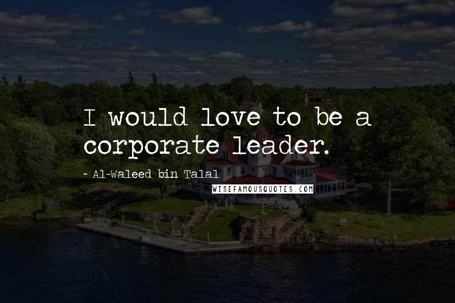 Al-Waleed Bin Talal Quotes: I would love to be a corporate leader.