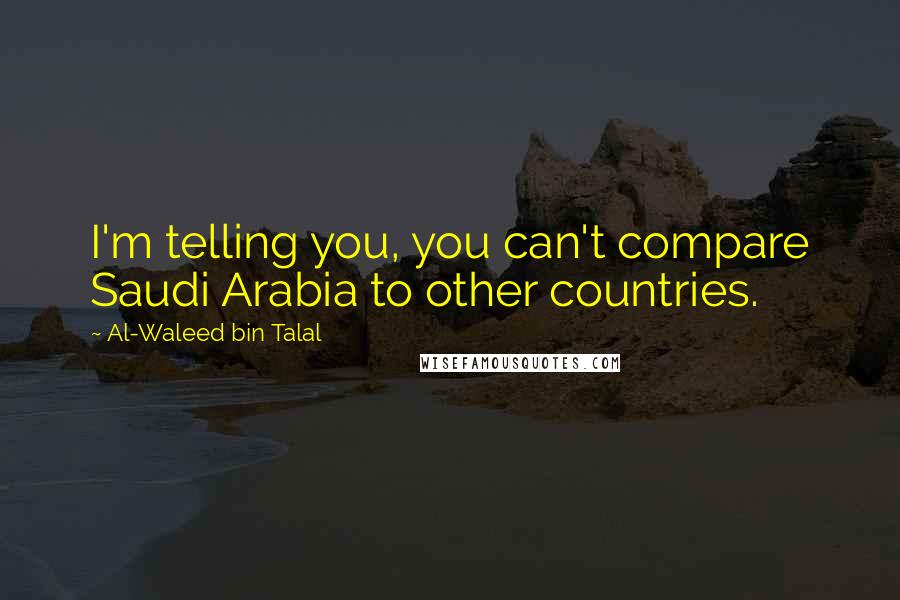 Al-Waleed Bin Talal Quotes: I'm telling you, you can't compare Saudi Arabia to other countries.