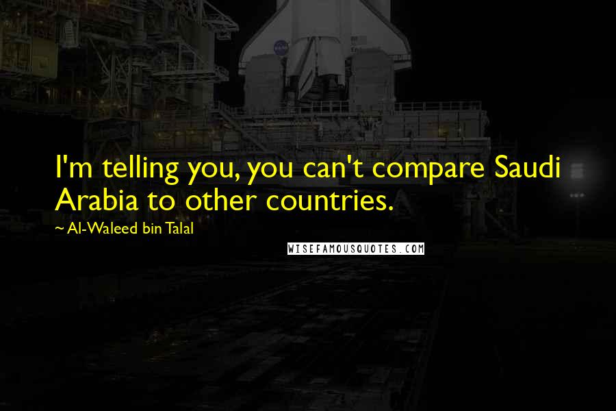 Al-Waleed Bin Talal Quotes: I'm telling you, you can't compare Saudi Arabia to other countries.