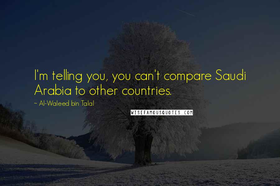 Al-Waleed Bin Talal Quotes: I'm telling you, you can't compare Saudi Arabia to other countries.