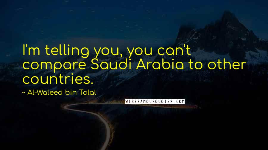 Al-Waleed Bin Talal Quotes: I'm telling you, you can't compare Saudi Arabia to other countries.