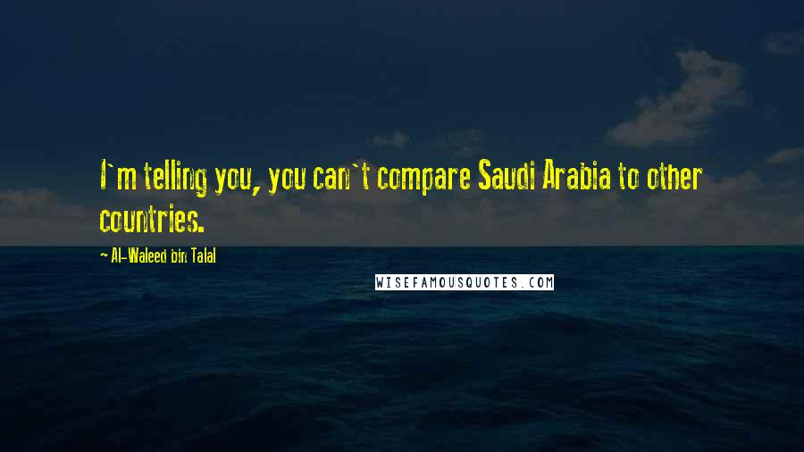 Al-Waleed Bin Talal Quotes: I'm telling you, you can't compare Saudi Arabia to other countries.