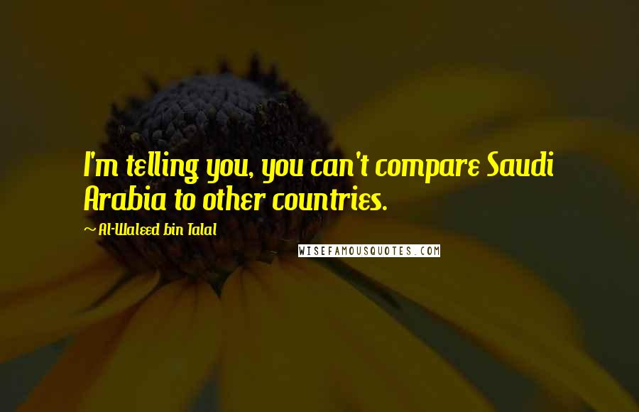 Al-Waleed Bin Talal Quotes: I'm telling you, you can't compare Saudi Arabia to other countries.