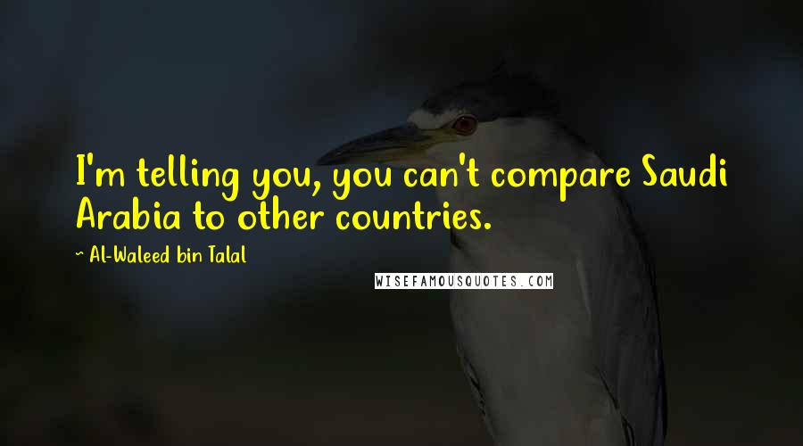 Al-Waleed Bin Talal Quotes: I'm telling you, you can't compare Saudi Arabia to other countries.
